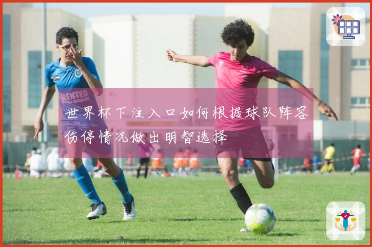 世界杯下注入口如何根据球队阵容伤停情况做出明智选择