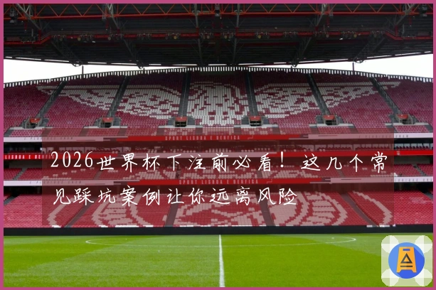 2026世界杯下注前必看！这几个常见踩坑案例让你远离风险
