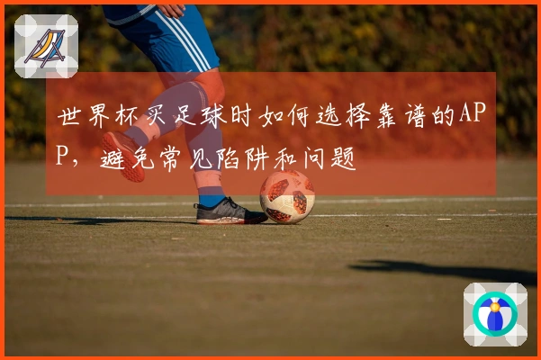 世界杯买足球时如何选择靠谱的APP，避免常见陷阱和问题