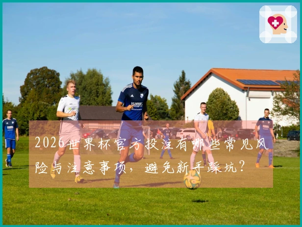 2026世界杯官方投注有哪些常见风险与注意事项，避免新手踩坑？