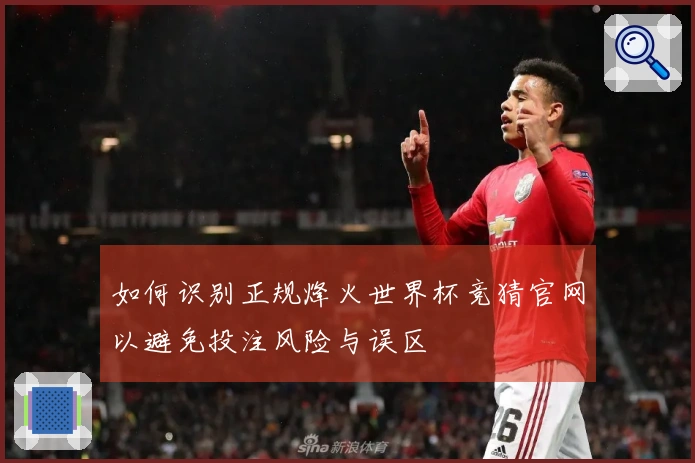 如何识别正规烽火世界杯竞猜官网以避免投注风险与误区