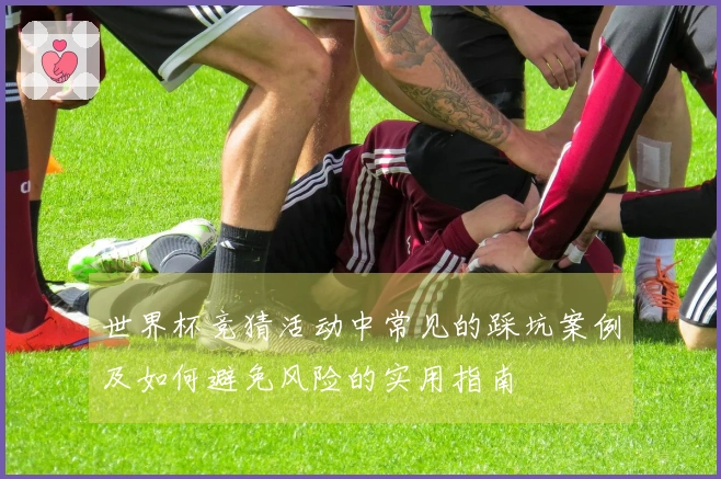 世界杯竞猜活动中常见的踩坑案例及如何避免风险的实用指南