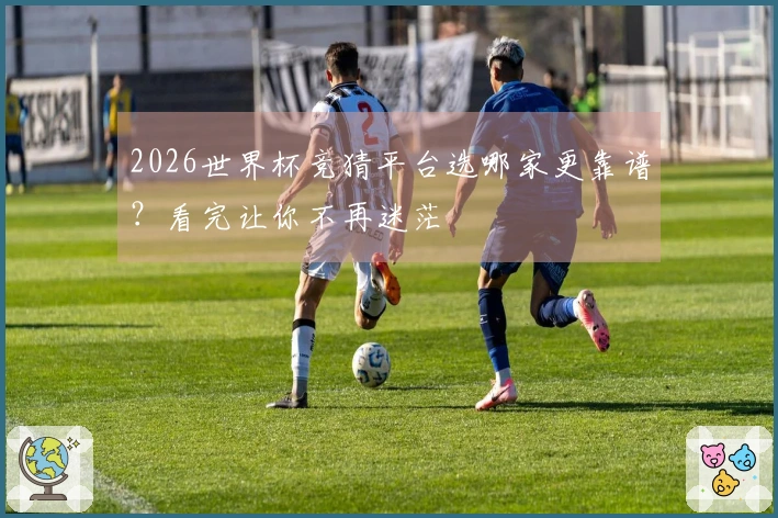 2026世界杯竞猜平台选哪家更靠谱？看完让你不再迷茫