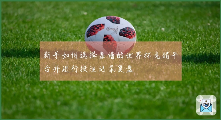 新手如何选择靠谱的世界杯竞猜平台并进行投注记录复盘
