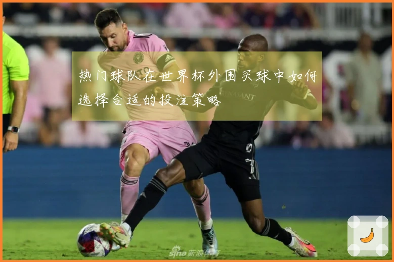 热门球队在世界杯外围买球中如何选择合适的投注策略