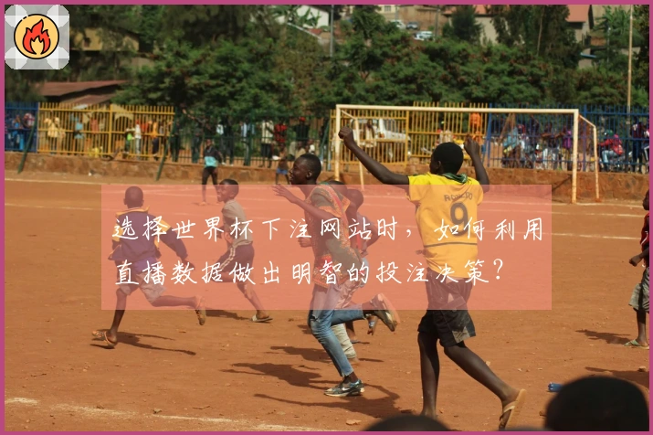 选择世界杯下注网站时，如何利用直播数据做出明智的投注决策？