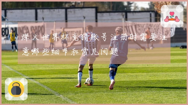 烽火世界杯竞猜账号注册时需要注意哪些细节和常见问题