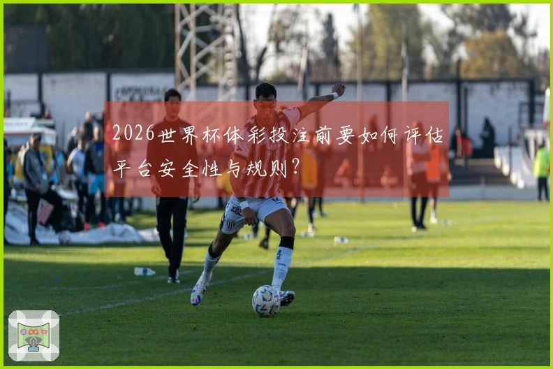 2026世界杯体彩投注前要如何评估平台安全性与规则？