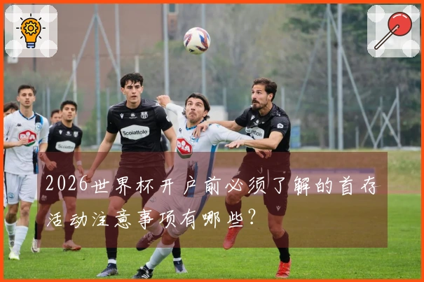 2026世界杯开户前必须了解的首存活动注意事项有哪些？