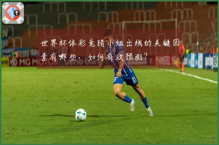 世界杯体彩竞猜小组出线的关键因素有哪些，如何有效预测？