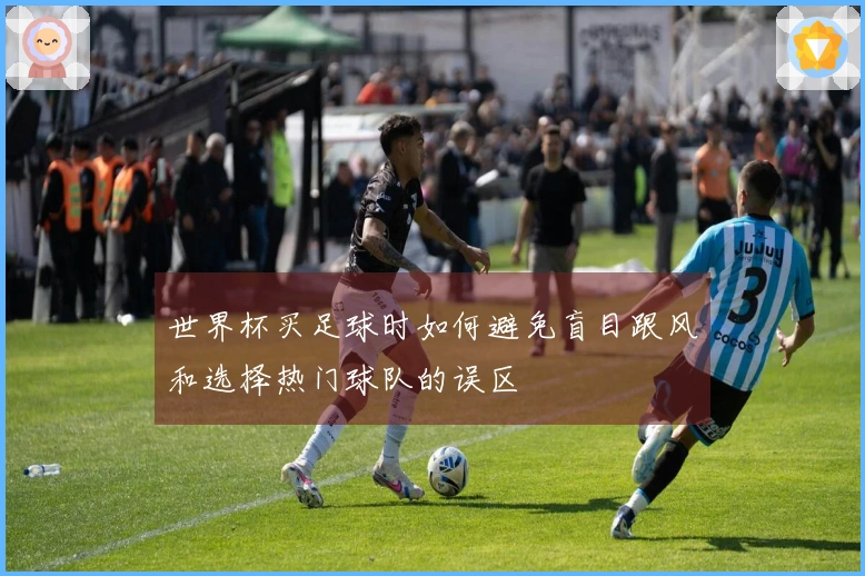 世界杯买足球时如何避免盲目跟风和选择热门球队的误区