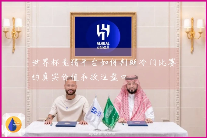 世界杯竞猜平台如何判断冷门比赛的真实价值和投注盘口