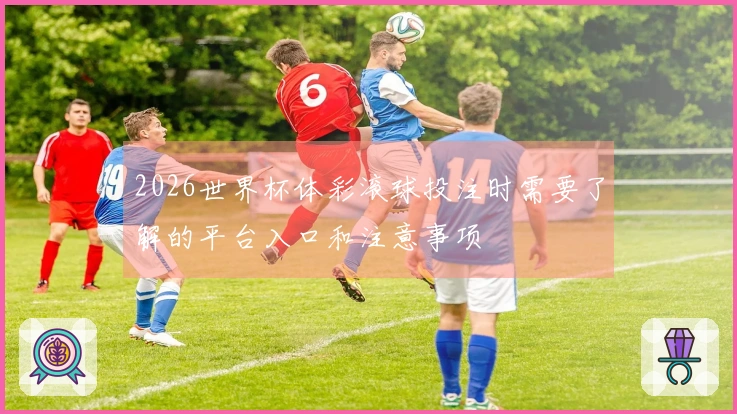2026世界杯体彩滚球投注时需要了解的平台入口和注意事项