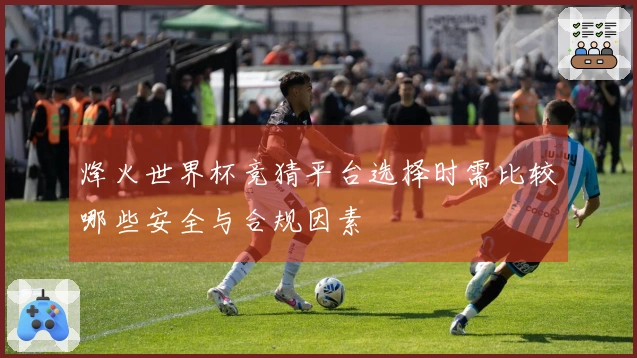 烽火世界杯竞猜平台选择时需比较哪些安全与合规因素