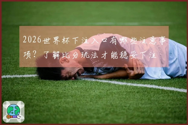 2026世界杯下注入口有哪些注意事项?了解比分玩法才能稳妥下注