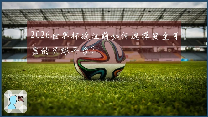 2026世界杯投注前如何选择安全可靠的买球平台？