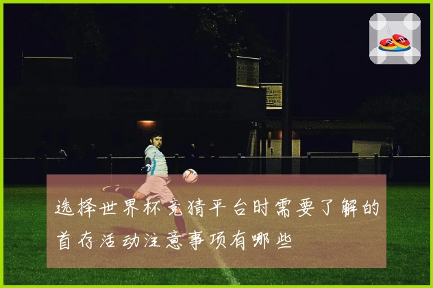 选择世界杯竞猜平台时需要了解的首存活动注意事项有哪些