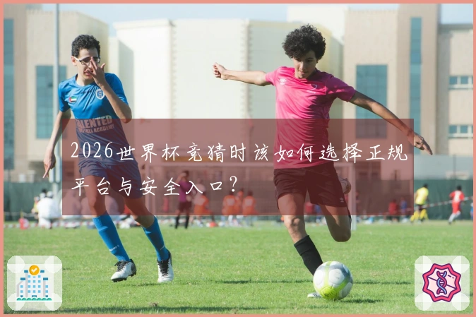 2026世界杯竞猜时该如何选择正规平台与安全入口？