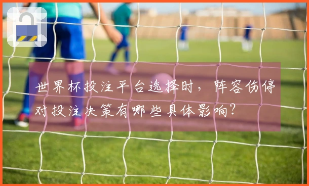 世界杯投注平台选择时,阵容伤停对投注决策有哪些具体影响?