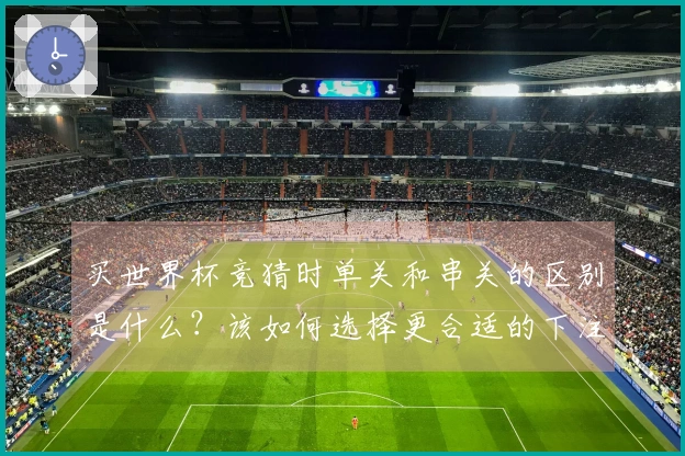 买世界杯竞猜时单关和串关的区别是什么？该如何选择更合适的下注方式？