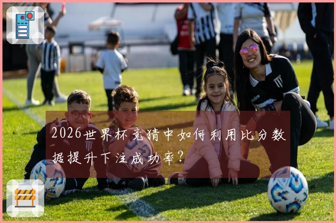 2026世界杯竞猜中如何利用比分数据提升下注成功率？