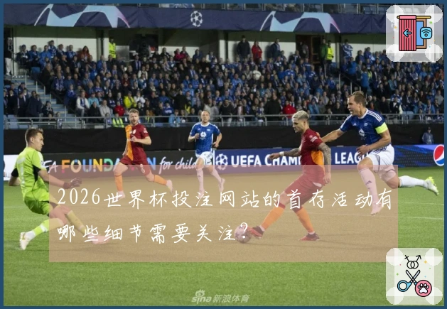 2026世界杯投注网站的首存活动有哪些细节需要关注？