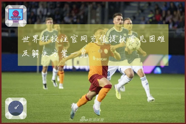 世界杯投注官网充值提款常见困难及解决方案一览