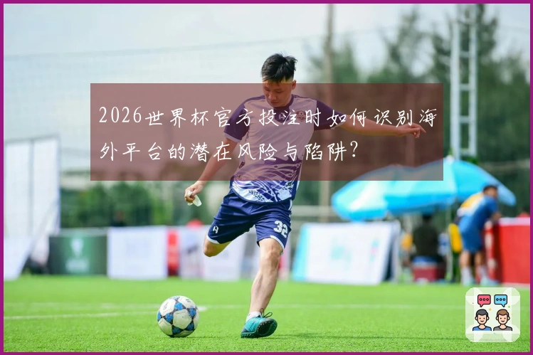 2026世界杯官方投注时如何识别海外平台的潜在风险与陷阱？