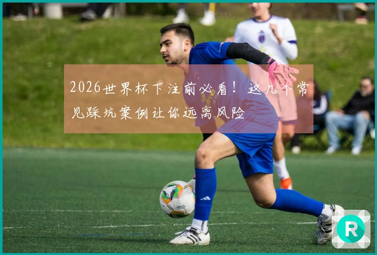 2026世界杯下注前必看！这几个常见踩坑案例让你远离风险